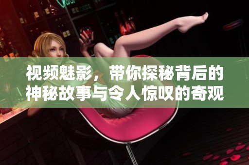 视频魅影，带你探秘背后的神秘故事与令人惊叹的奇观