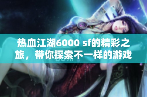 热血江湖6000 sf的精彩之旅，带你探索不一样的游戏世界