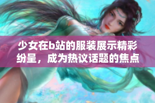 少女在b站的服装展示精彩纷呈，成为热议话题的焦点。