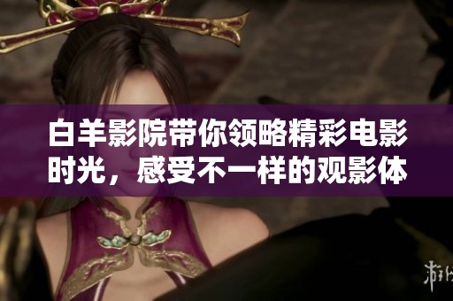 白羊影院带你领略精彩电影时光，感受不一样的观影体验