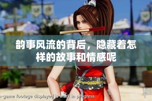 韵事风流的背后，隐藏着怎样的故事和情感呢