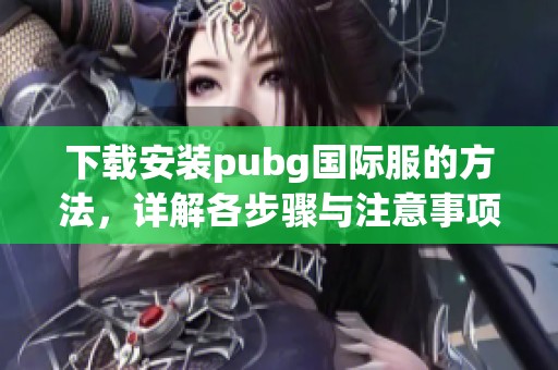 下载安装pubg国际服的方法，详解各步骤与注意事项