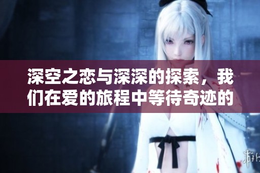 深空之恋与深深的探索，我们在爱的旅程中等待奇迹的出现
