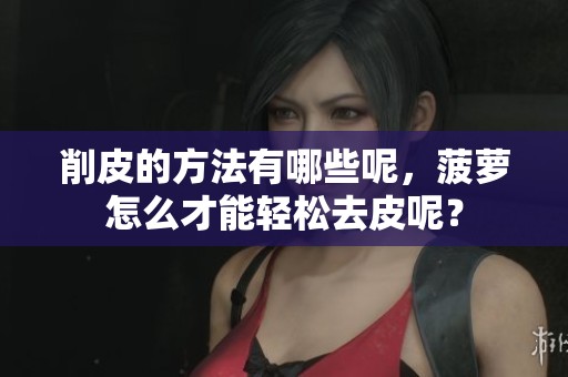削皮的方法有哪些呢，菠萝怎么才能轻松去皮呢？