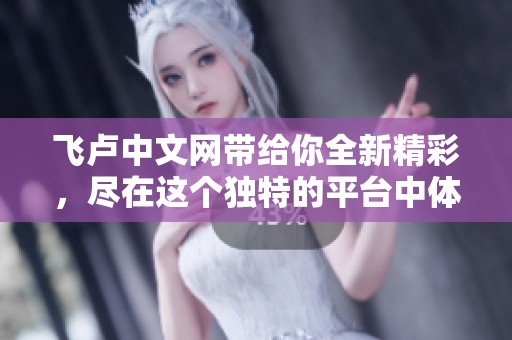 飞卢中文网带给你全新精彩，尽在这个独特的平台中体验阅读乐趣