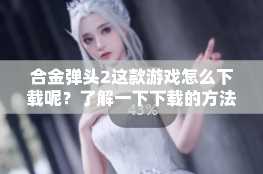 合金弹头2这款游戏怎么下载呢？了解一下下载的方法与步骤吧！
