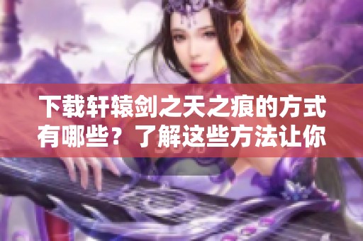 下载轩辕剑之天之痕的方式有哪些？了解这些方法让你更加轻松！