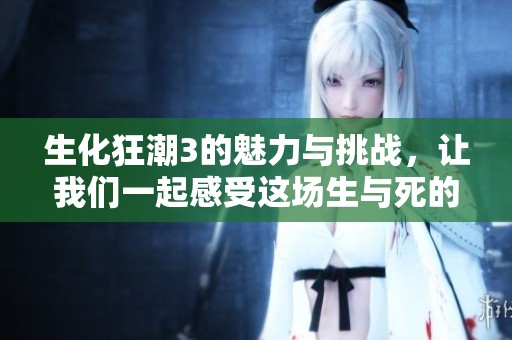 生化狂潮3的魅力与挑战，让我们一起感受这场生与死的较量