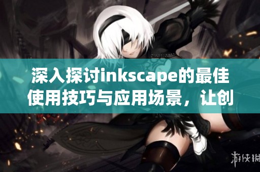 深入探讨inkscape的最佳使用技巧与应用场景，让创作更高效更出色