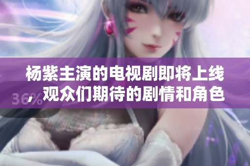杨紫主演的电视剧即将上线，观众们期待的剧情和角色十分精彩