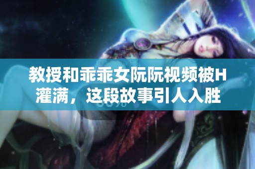 教授和乖乖女阮阮视频被H灌满，这段故事引人入胜