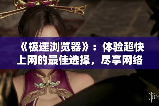 《极速浏览器》：体验超快上网的最佳选择，尽享网络冲浪的乐趣与便利
