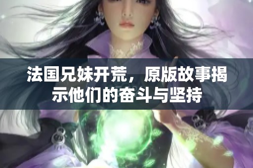 法国兄妹开荒，原版故事揭示他们的奋斗与坚持