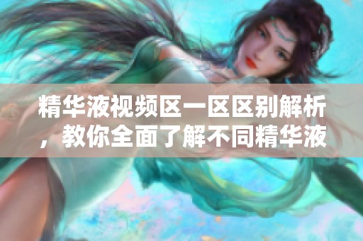精华液视频区一区区别解析，教你全面了解不同精华液的特性与效果