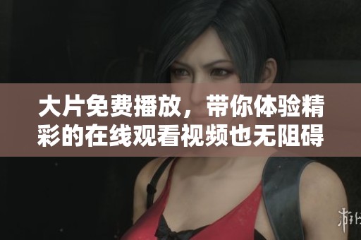 大片免费播放，带你体验精彩的在线观看视频也无阻碍