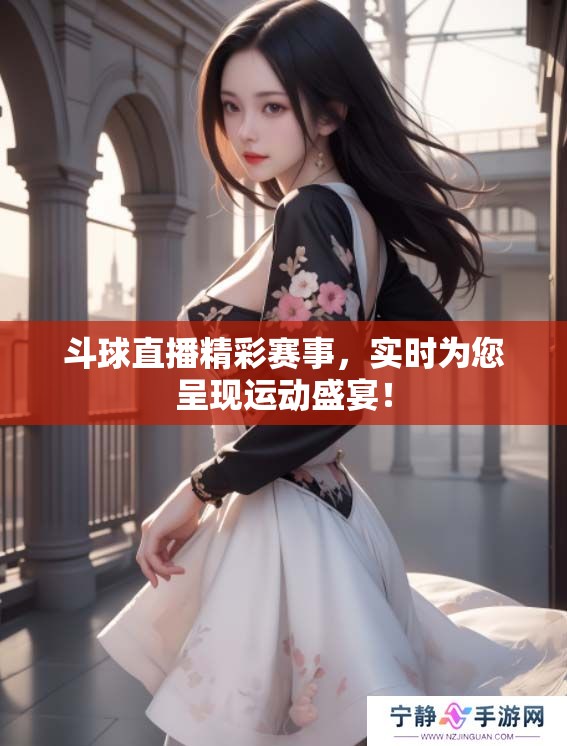 斗球直播精彩赛事，实时为您呈现运动盛宴！