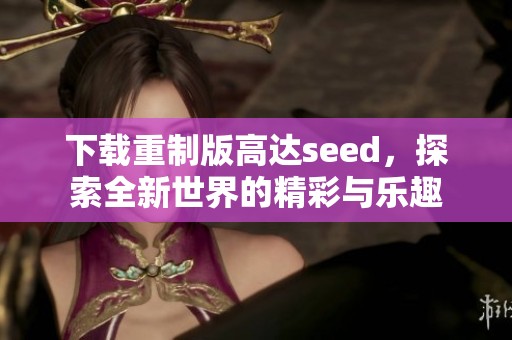 下载重制版高达seed，探索全新世界的精彩与乐趣