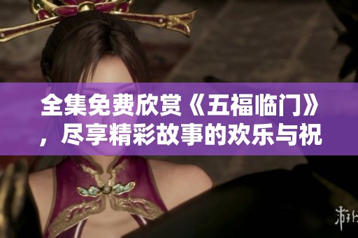 全集免费欣赏《五福临门》，尽享精彩故事的欢乐与祝福