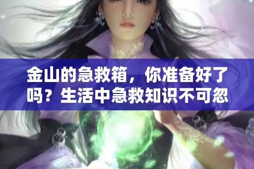 金山的急救箱，你准备好了吗？生活中急救知识不可忽视！