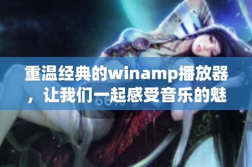 重温经典的winamp播放器，让我们一起感受音乐的魅力与激情