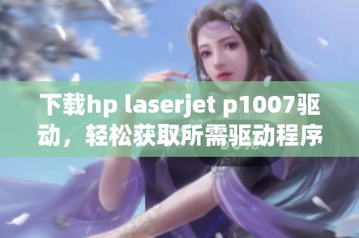 下载hp laserjet p1007驱动，轻松获取所需驱动程序的正确方式