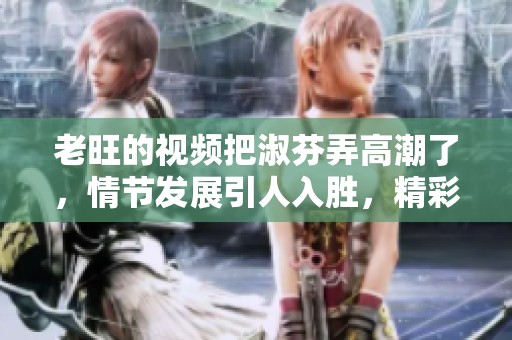老旺的视频把淑芬弄高潮了，情节发展引人入胜，精彩不容错过