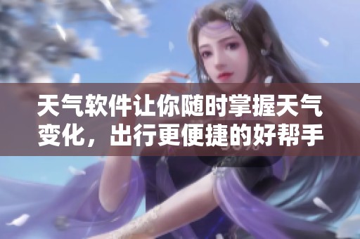 天气软件让你随时掌握天气变化，出行更便捷的好帮手