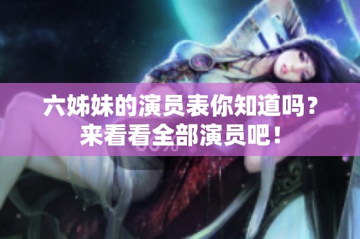 六姊妹的演员表你知道吗？来看看全部演员吧！