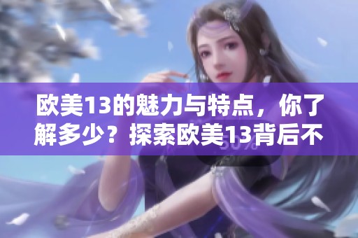 欧美13的魅力与特点，你了解多少？探索欧美13背后不为人知的故事。