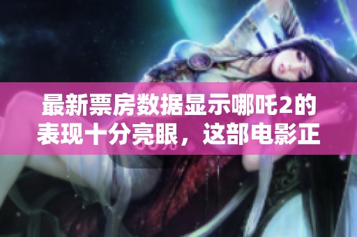最新票房数据显示哪吒2的表现十分亮眼，这部电影正在引发观众热潮