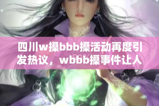 四川w搡bbb搡活动再度引发热议，wbbb搡事件让人关注