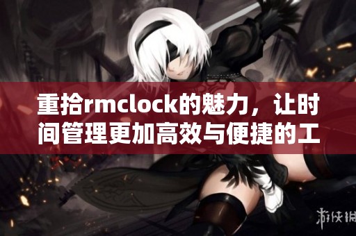 重拾rmclock的魅力，让时间管理更加高效与便捷的工具