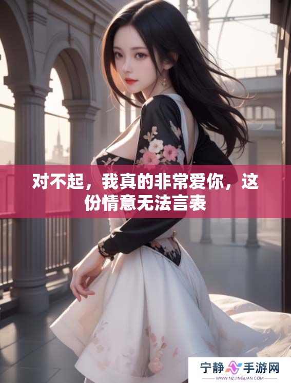 对不起，我真的非常爱你，这份情意无法言表