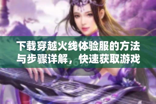 下载穿越火线体验服的方法与步骤详解，快速获取游戏版本分享给大家