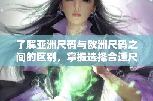 了解亚洲尺码与欧洲尺码之间的区别，掌握选择合适尺码的方法