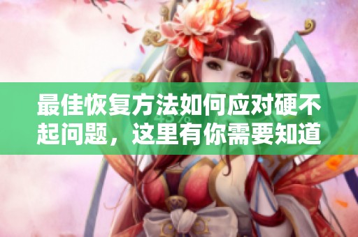 最佳恢复方法如何应对硬不起问题，这里有你需要知道的解答