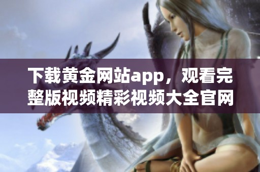 下载黄金网站app，观看完整版视频精彩视频大全官网