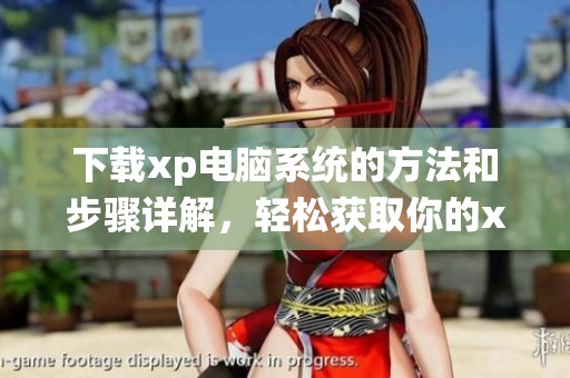 下载xp电脑系统的方法和步骤详解，轻松获取你的xp操作系统版本