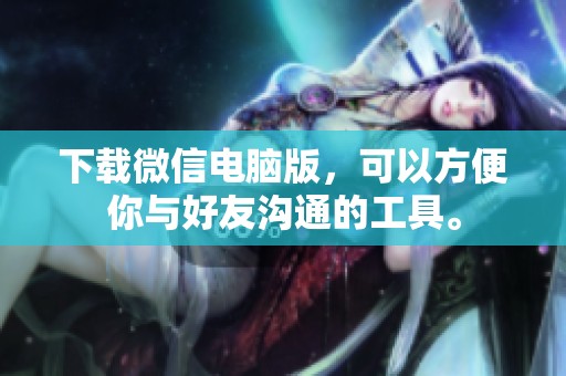 下载微信电脑版，可以方便你与好友沟通的工具。
