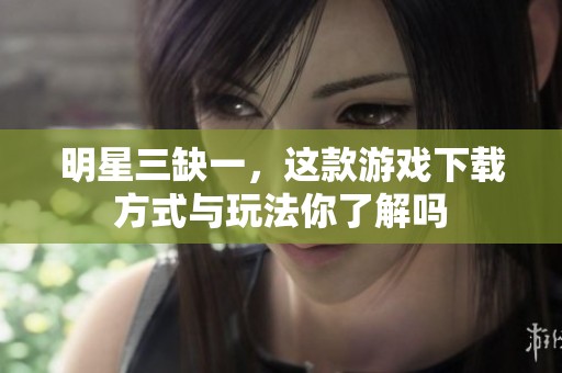 明星三缺一，这款游戏下载方式与玩法你了解吗