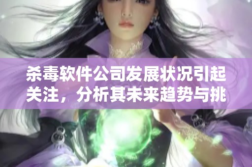 杀毒软件公司发展状况引起关注，分析其未来趋势与挑战