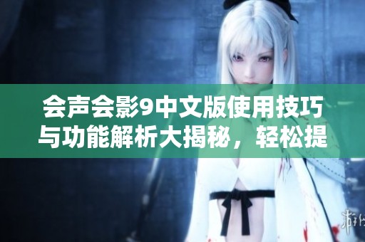 会声会影9中文版使用技巧与功能解析大揭秘，轻松提升您的视频编辑体验