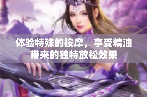 体验特殊的按摩，享受精油带来的独特放松效果