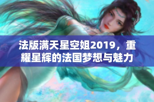 法版满天星空姐2019，重耀星辉的法国梦想与魅力