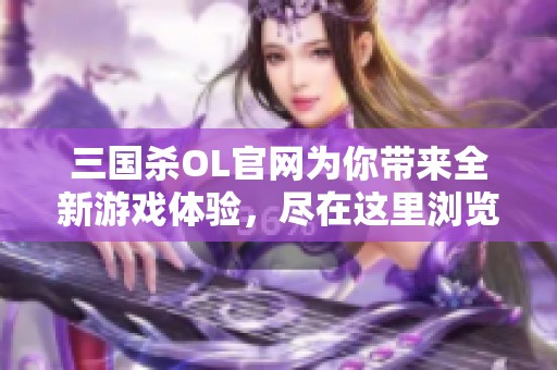 三国杀OL官网为你带来全新游戏体验，尽在这里浏览更多精彩内容