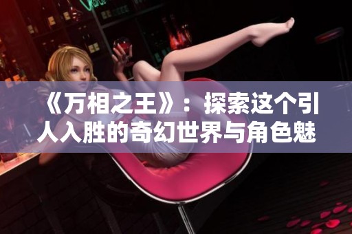 《万相之王》：探索这个引人入胜的奇幻世界与角色魅力