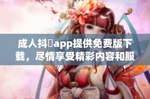 **抖抈app提供免费版下载，尽情享受精彩内容和服务