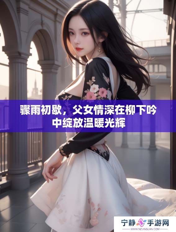 骤雨初歇，父女情深在柳下吟中绽放温暖光辉