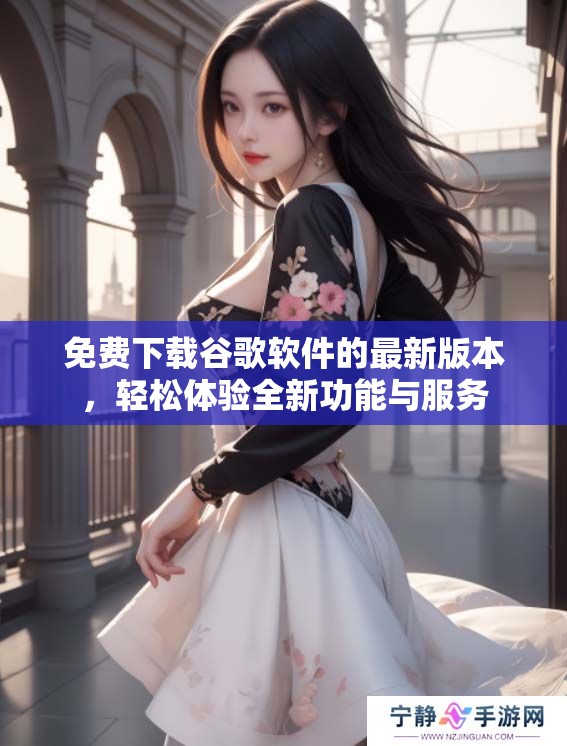 免费下载谷歌软件的最新版本，轻松体验全新功能与服务