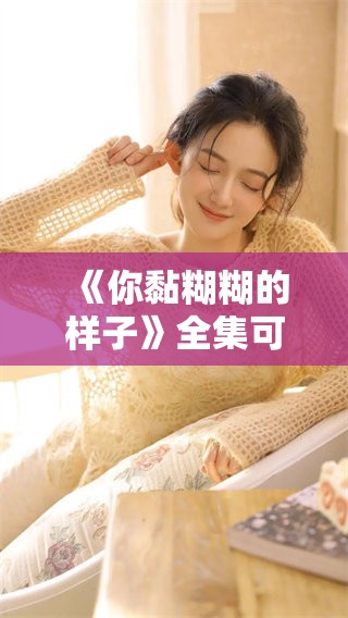 《你黏糊糊的样子》全集可以免费观看，快来看看这部精彩剧集吧